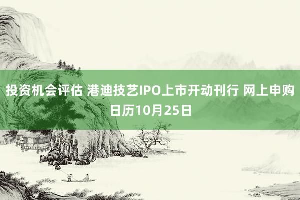 投资机会评估 港迪技艺IPO上市开动刊行 网上申购日历10月25日