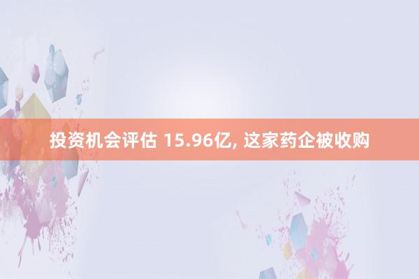 投资机会评估 15.96亿, 这家药企被收购