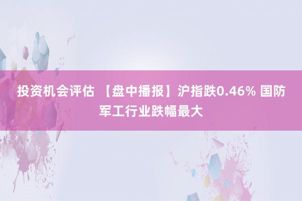 投资机会评估 【盘中播报】沪指跌0.46% 国防军工行业跌幅最大