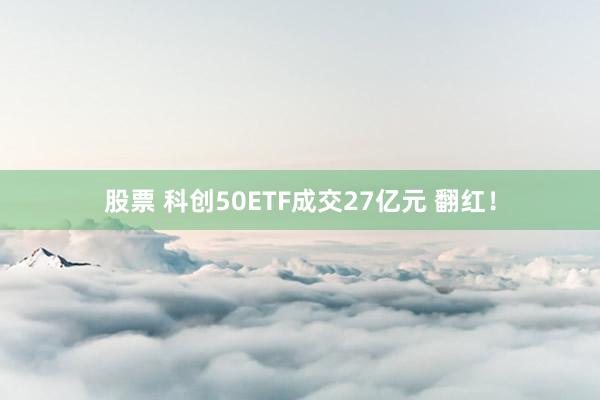 股票 科创50ETF成交27亿元 翻红！