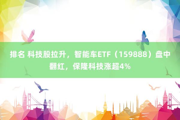 排名 科技股拉升，智能车ETF（159888）盘中翻红，保隆科技涨超4%