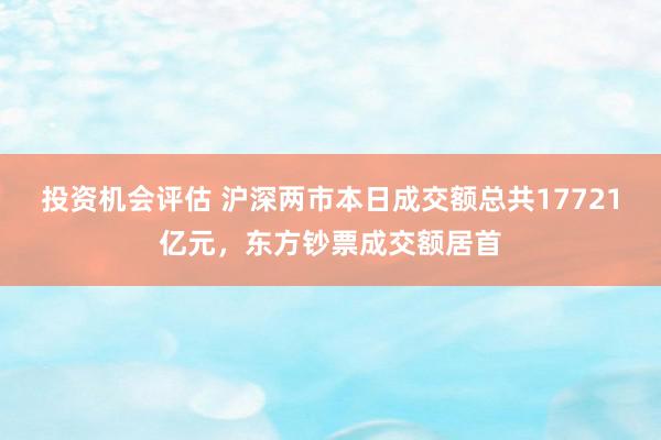 投资机会评估 沪深两市本日成交额总共17721亿元，东方钞票成交额居首