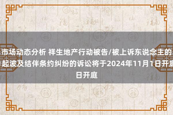 市场动态分析 祥生地产行动被告/被上诉东说念主的1起波及结伴条约纠纷的诉讼将于2024年11月1日开庭