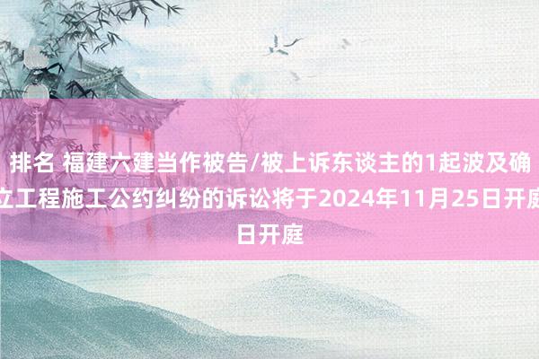 排名 福建六建当作被告/被上诉东谈主的1起波及确立工程施工公约纠纷的诉讼将于2024年11月25日开庭