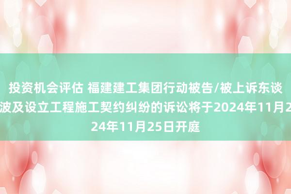 投资机会评估 福建建工集团行动被告/被上诉东谈主的1起波及设立工程施工契约纠纷的诉讼将于2024年11月25日开庭