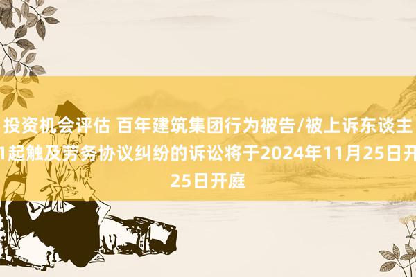 投资机会评估 百年建筑集团行为被告/被上诉东谈主的1起触及劳务协议纠纷的诉讼将于2024年11月25日开庭