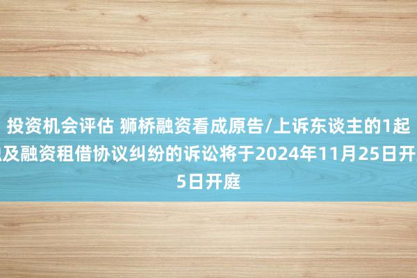 投资机会评估 狮桥融资看成原告/上诉东谈主的1起触及融资租借协议纠纷的诉讼将于2024年11月25日开庭