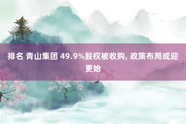 排名 青山集团 49.9%股权被收购, 政策布局或迎更始