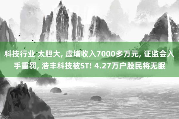 科技行业 太胆大, 虚增收入7000多万元, 证监会入手重罚, 浩丰科技被ST! 4.27万户股民将无眠