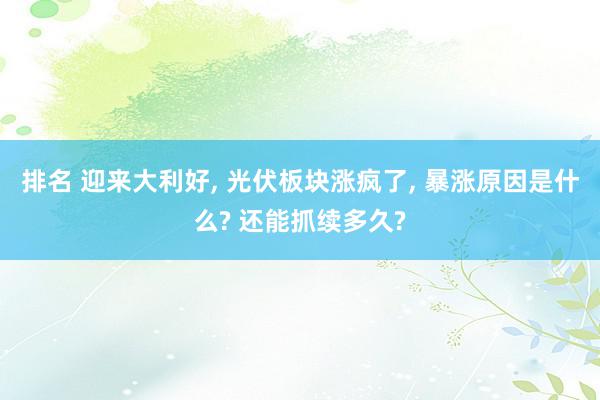 排名 迎来大利好, 光伏板块涨疯了, 暴涨原因是什么? 还能抓续多久?