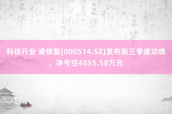 科技行业 渝修复(000514.SZ)发布前三季度功绩，净亏空4555.58万元