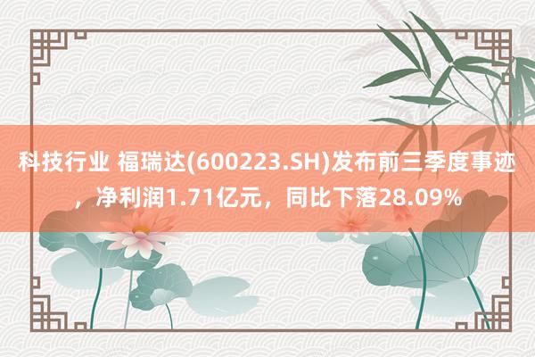 科技行业 福瑞达(600223.SH)发布前三季度事迹，净利润1.71亿元，同比下落28.09%