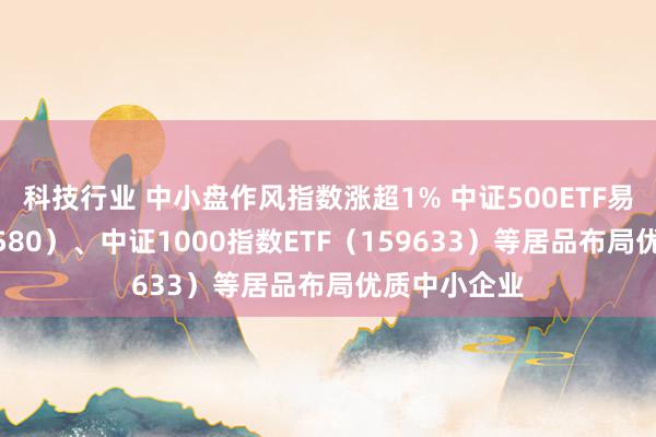 科技行业 中小盘作风指数涨超1% 中证500ETF易方达（510580）、中证1000指数ETF（159633）等居品布局优质中小企业