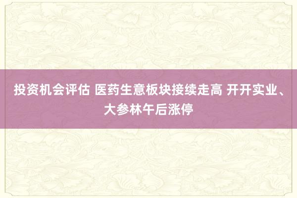 投资机会评估 医药生意板块接续走高 开开实业、大参林午后涨停