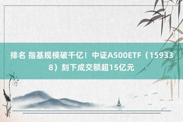 排名 指基规模破千亿！中证A500ETF（159338）刻下成交额超15亿元