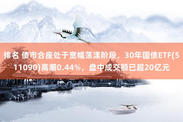 排名 债市合座处于宽幅荡漾阶段，30年国债ETF(511090)高潮0.44%，盘中成交额已超20亿元