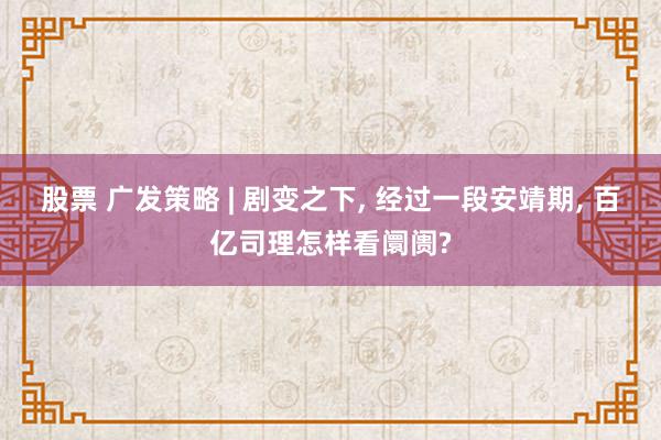 股票 广发策略 | 剧变之下, 经过一段安靖期, 百亿司理怎样看阛阓?