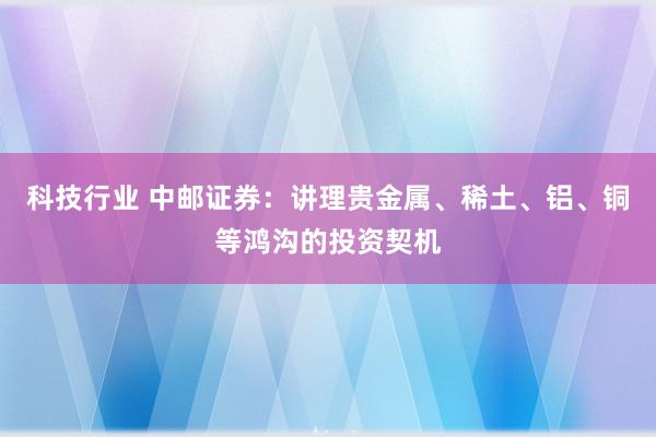 科技行业 中邮证券：讲理贵金属、稀土、铝、铜等鸿沟的投资契机