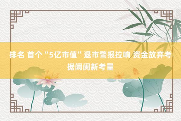 排名 首个“5亿市值”退市警报拉响 资金放弃考据阛阓新考量