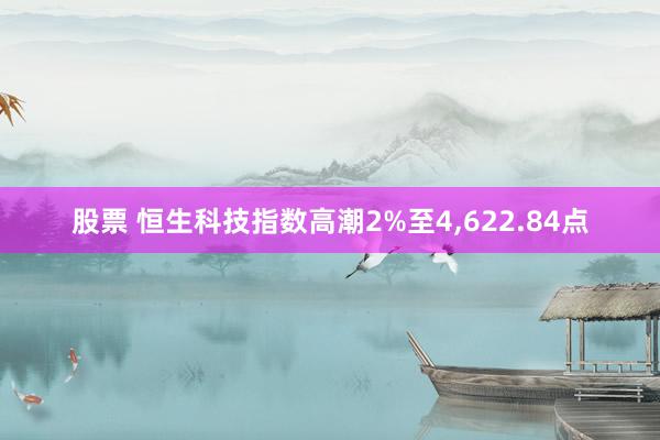 股票 恒生科技指数高潮2%至4,622.84点