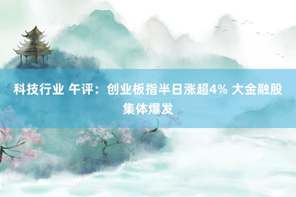 科技行业 午评：创业板指半日涨超4% 大金融股集体爆发