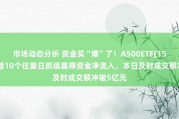 市场动态分析 资金买“爆”了！A500ETF(159339)夙昔10个往复日抓续赢得资金净流入，本日及时成交额冲破5亿元