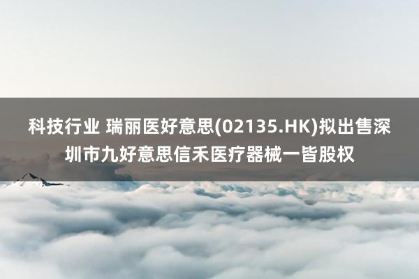 科技行业 瑞丽医好意思(02135.HK)拟出售深圳市九好意思信禾医疗器械一皆股权