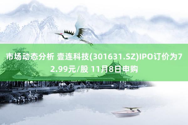 市场动态分析 壹连科技(301631.SZ)IPO订价为72.99元/股 11月8日申购