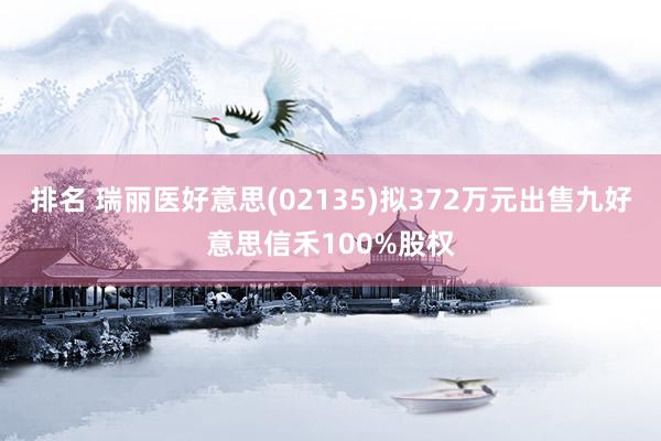 排名 瑞丽医好意思(02135)拟372万元出售九好意思信禾100%股权