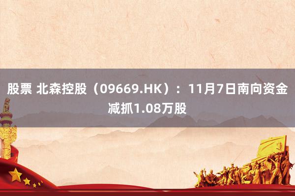 股票 北森控股（09669.HK）：11月7日南向资金减抓1.08万股