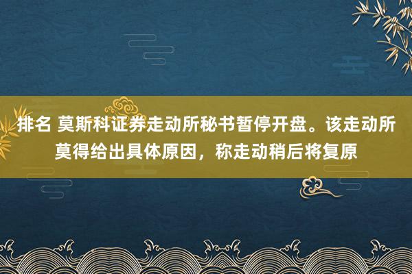 排名 莫斯科证券走动所秘书暂停开盘。该走动所莫得给出具体原因，称走动稍后将复原