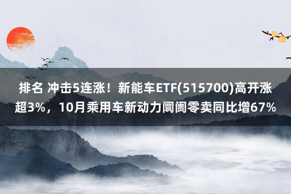 排名 冲击5连涨！新能车ETF(515700)高开涨超3%，10月乘用车新动力阛阓零卖同比增67%