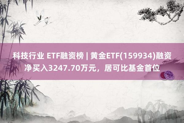 科技行业 ETF融资榜 | 黄金ETF(159934)融资净买入3247.70万元，居可比基金首位