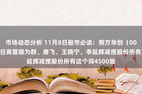 市场动态分析 11月8日股市必读：朔方华创（002371）11月7日高管顾为群、唐飞、王晓宁、李延辉减捏股份所有这个词4500股