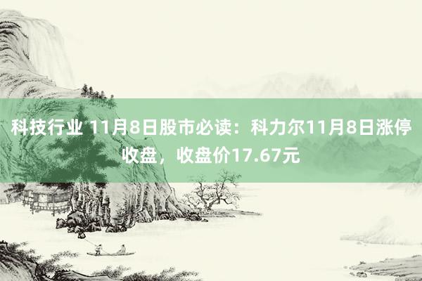 科技行业 11月8日股市必读：科力尔11月8日涨停收盘，收盘价17.67元