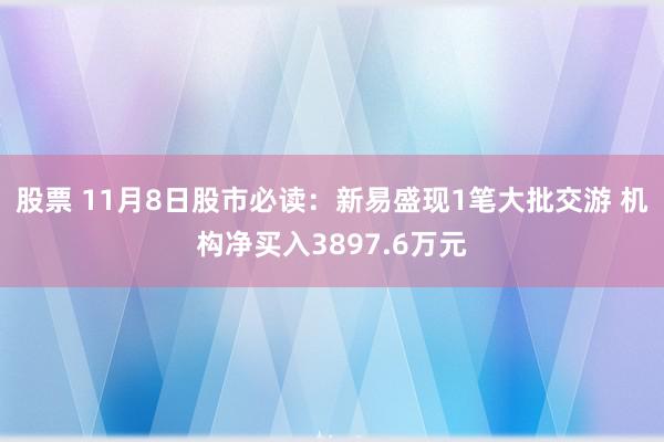 股票 11月8日股市必读：新易盛现1笔大批交游 机构净买入3897.6万元