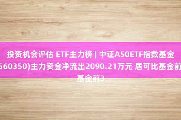 投资机会评估 ETF主力榜 | 中证A50ETF指数基金(560350)主力资金净流出2090.21万元 居可比基金前3