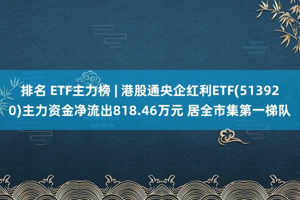 排名 ETF主力榜 | 港股通央企红利ETF(513920)主力资金净流出818.46万元 居全市集第一梯队