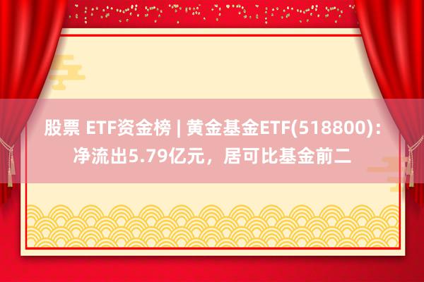 股票 ETF资金榜 | 黄金基金ETF(518800)：净流出5.79亿元，居可比基金前二