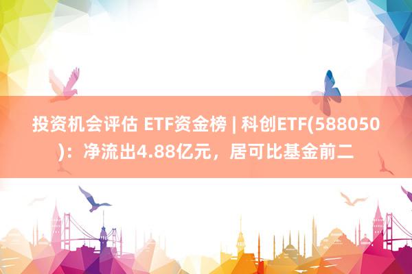 投资机会评估 ETF资金榜 | 科创ETF(588050)：净流出4.88亿元，居可比基金前二