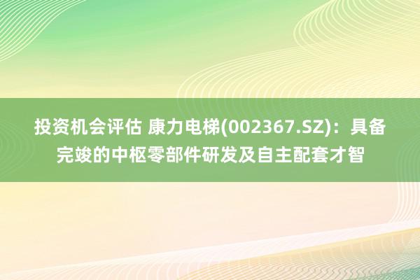 投资机会评估 康力电梯(002367.SZ)：具备完竣的中枢零部件研发及自主配套才智