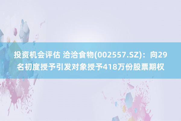 投资机会评估 洽洽食物(002557.SZ)：向29名初度授予引发对象授予418万份股票期权