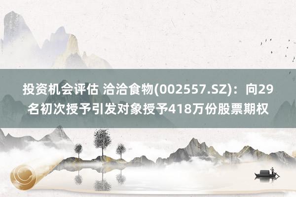 投资机会评估 洽洽食物(002557.SZ)：向29名初次授予引发对象授予418万份股票期权