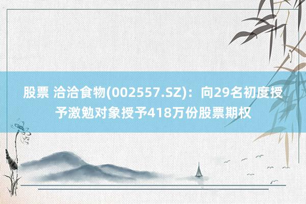 股票 洽洽食物(002557.SZ)：向29名初度授予激勉对象授予418万份股票期权