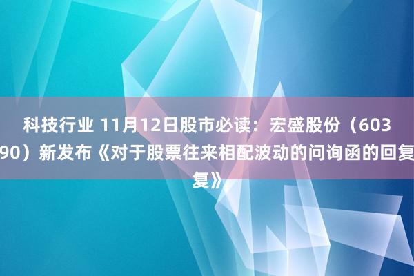 科技行业 11月12日股市必读：宏盛股份（603090）新发布《对于股票往来相配波动的问询函的回复》