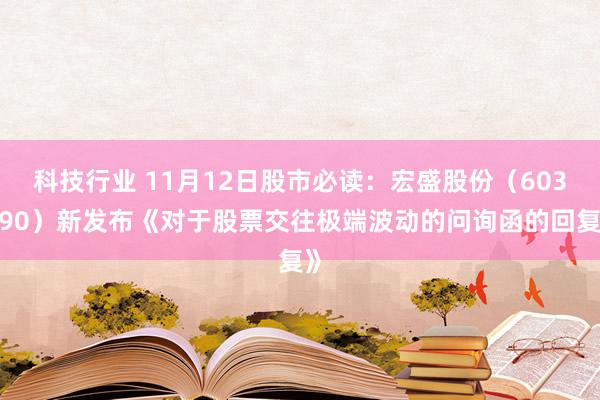 科技行业 11月12日股市必读：宏盛股份（603090）新发布《对于股票交往极端波动的问询函的回复》