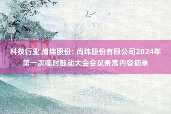 科技行业 尚纬股份: 尚纬股份有限公司2024年第一次临时鼓动大会会议贵寓内容摘录