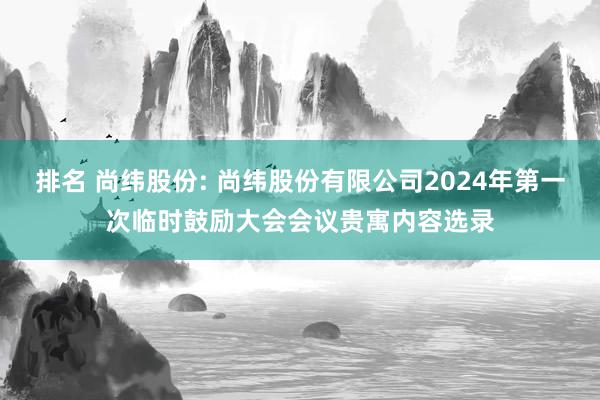 排名 尚纬股份: 尚纬股份有限公司2024年第一次临时鼓励大会会议贵寓内容选录