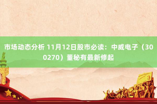 市场动态分析 11月12日股市必读：中威电子（300270）董秘有最新修起