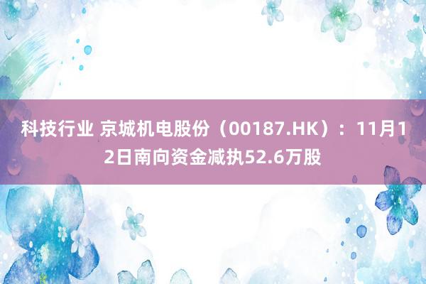 科技行业 京城机电股份（00187.HK）：11月12日南向资金减执52.6万股